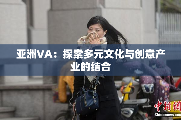 亚洲VA：探索多元文化与创意产业的结合