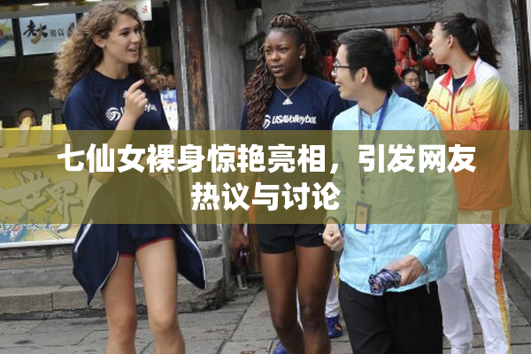 七仙女裸身惊艳亮相，引发网友热议与讨论