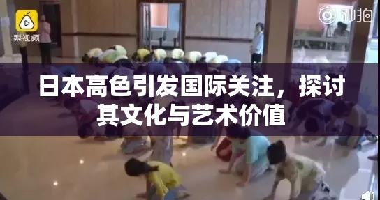 日本高色引发国际关注，探讨其文化与艺术价值