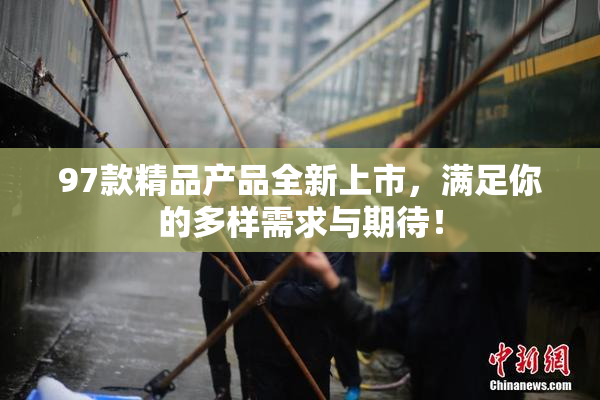 97款精品产品全新上市，满足你的多样需求与期待！