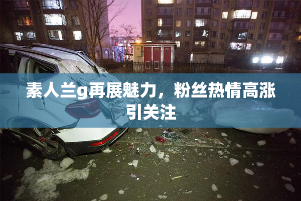 素人兰g再展魅力，粉丝热情高涨引关注