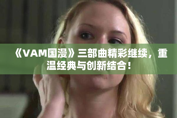 《VAM国漫》三部曲精彩继续，重温经典与创新结合！
