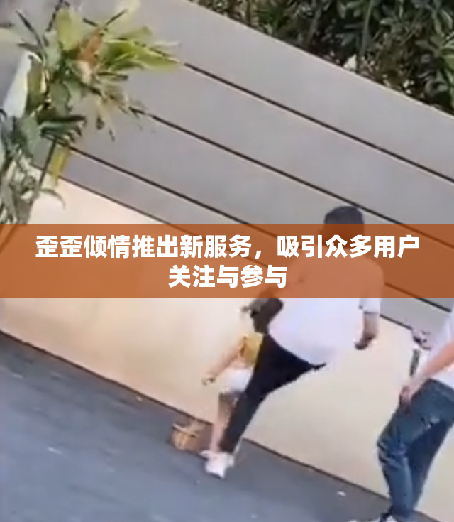 歪歪倾情推出新服务，吸引众多用户关注与参与