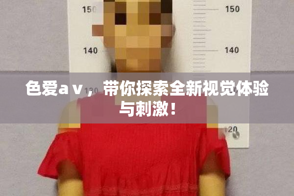色爱aⅴ，带你探索全新视觉体验与刺激！