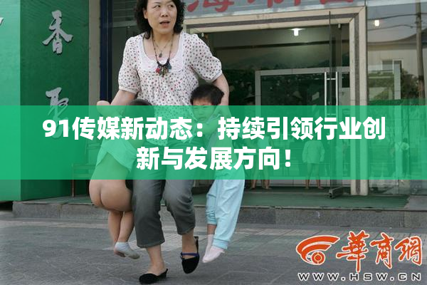 91传媒新动态：持续引领行业创新与发展方向！