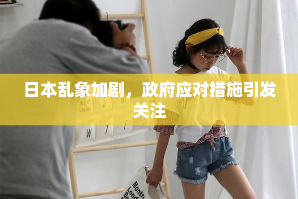 日本乱象加剧，政府应对措施引发关注