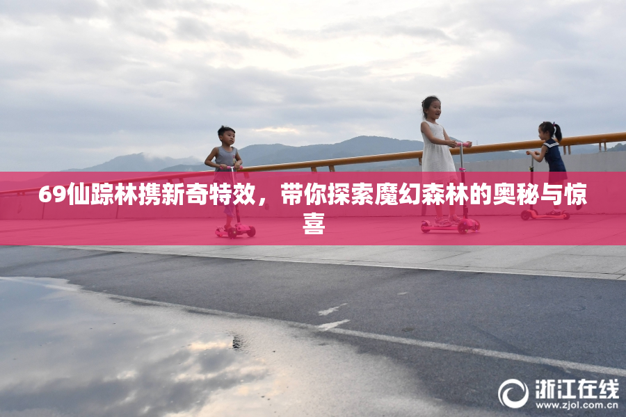 69仙踪林携新奇特效，带你探索魔幻森林的奥秘与惊喜