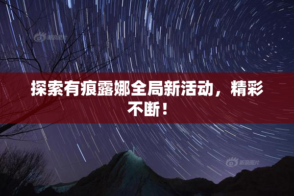 探索有痕露娜全局新活动，精彩不断！