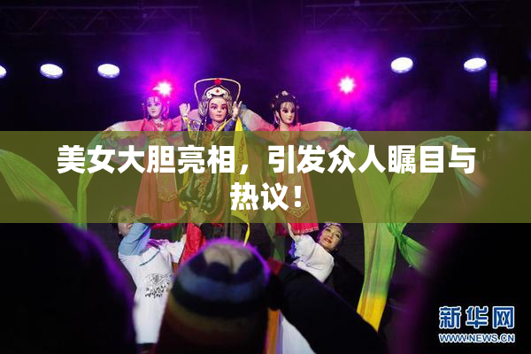 美女大胆亮相，引发众人瞩目与热议！