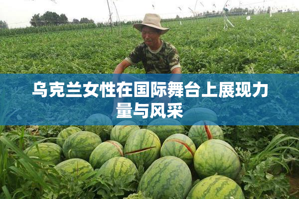 乌克兰女性在国际舞台上展现力量与风采