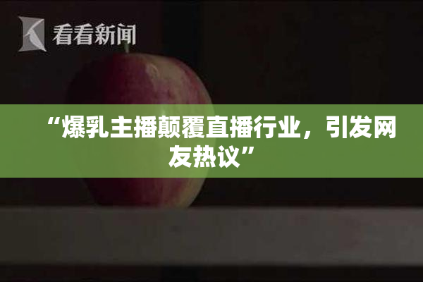 “爆乳主播颠覆直播行业，引发网友热议”