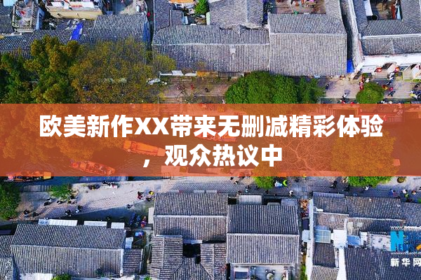 欧美新作XX带来无删减精彩体验，观众热议中