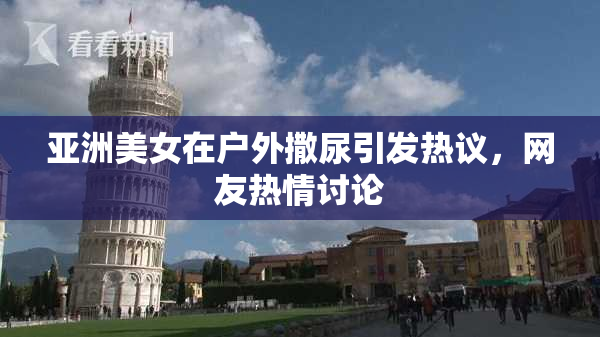 亚洲美女在户外撒尿引发热议，网友热情讨论