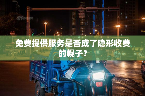 免费提供服务是否成了隐形收费的幌子？