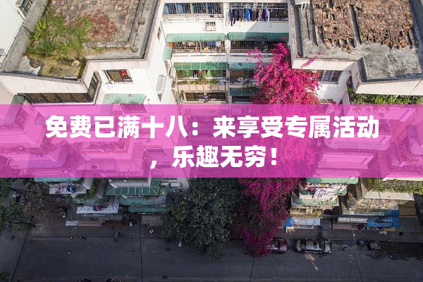 免费已满十八：来享受专属活动，乐趣无穷！