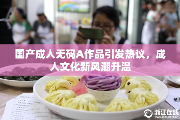 国产成人无码A作品引发热议，成人文化新风潮升温
