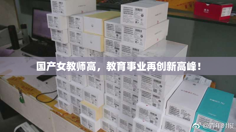 国产女教师高，教育事业再创新高峰！