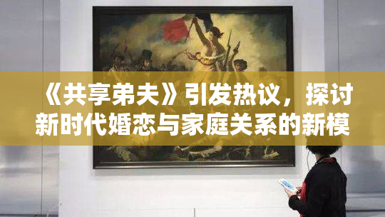 《共享弟夫》引发热议，探讨新时代婚恋与家庭关系的新模式