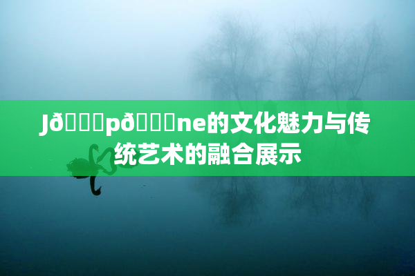 J🈚p🈚ne的文化魅力与传统艺术的融合展示