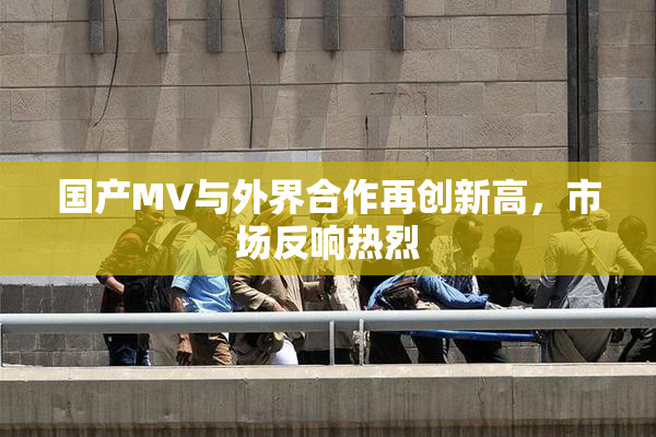 国产MV与外界合作再创新高，市场反响热烈