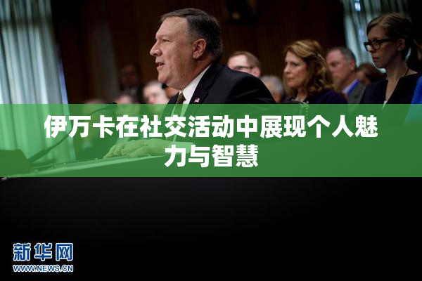 伊万卡在社交活动中展现个人魅力与智慧