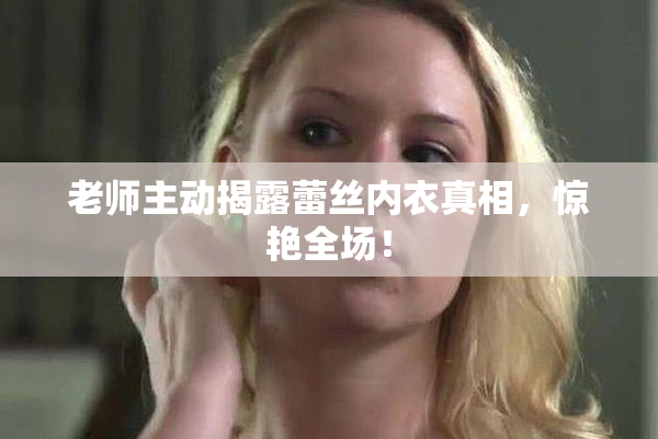 老师主动揭露蕾丝内衣真相，惊艳全场！