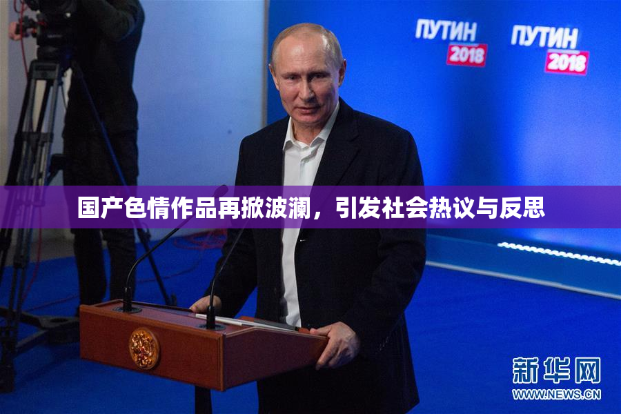 国产色情作品再掀波澜，引发社会热议与反思