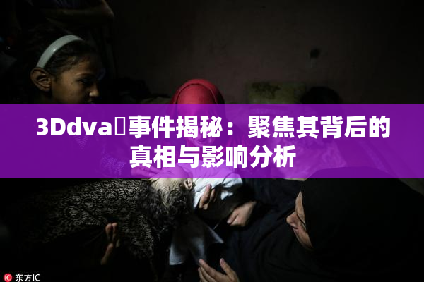 3Ddva婬事件揭秘：聚焦其背后的真相与影响分析