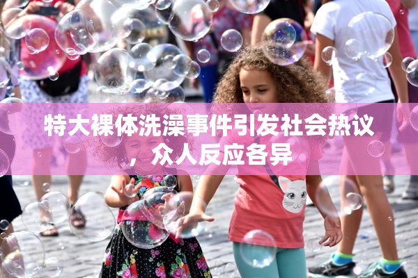 特大裸体洗澡事件引发社会热议，众人反应各异