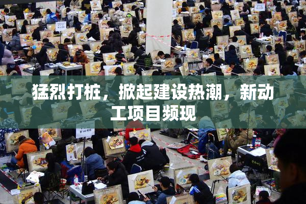 猛烈打桩，掀起建设热潮，新动工项目频现