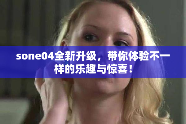 sone04全新升级，带你体验不一样的乐趣与惊喜！