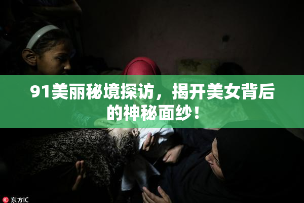 91美丽秘境探访，揭开美女背后的神秘面纱！