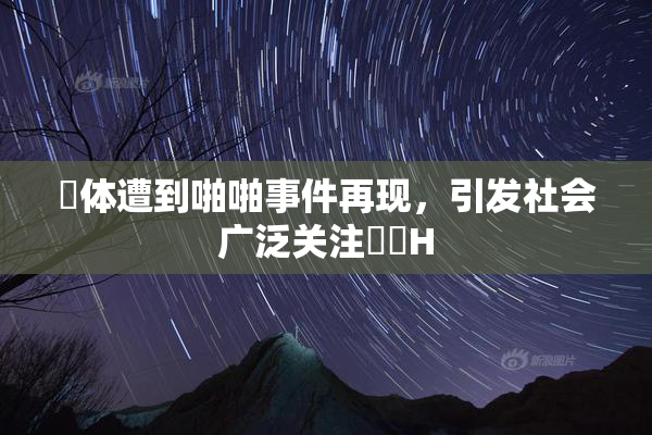 祼体遭到啪啪事件再现，引发社会广泛关注❌‌H