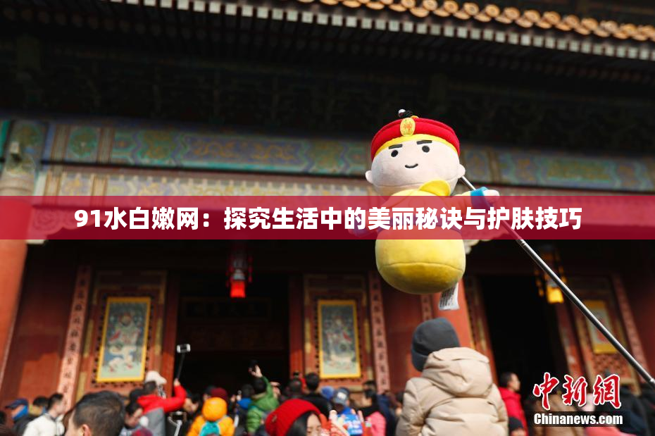 91水白嫩网：探究生活中的美丽秘诀与护肤技巧