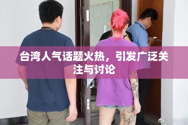 台湾人气话题火热，引发广泛关注与讨论