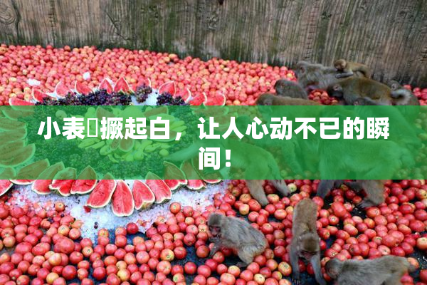 小表妺撅起白，让人心动不已的瞬间！
