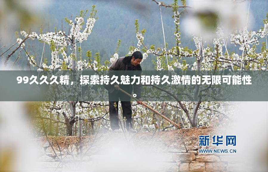 99久久久精，探索持久魅力和持久激情的无限可能性。