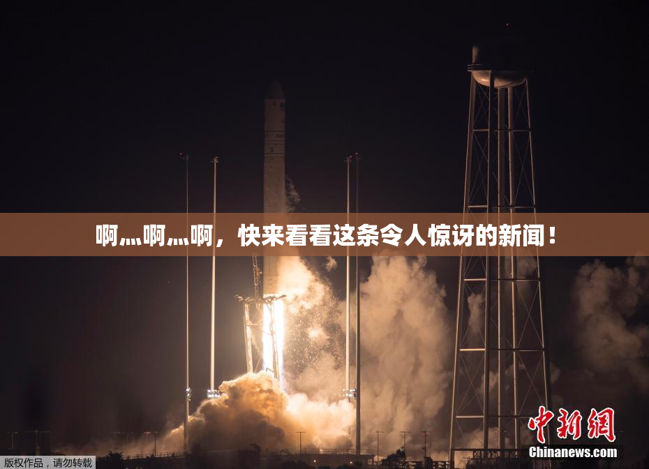 啊灬啊灬啊，快来看看这条令人惊讶的新闻！