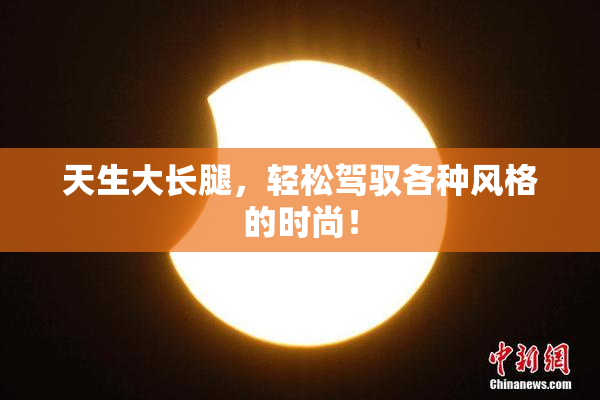 天生大长腿，轻松驾驭各种风格的时尚！