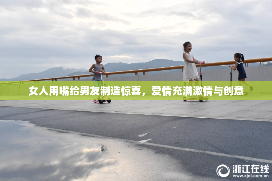 女人用嘴给男友制造惊喜，爱情充满激情与创意