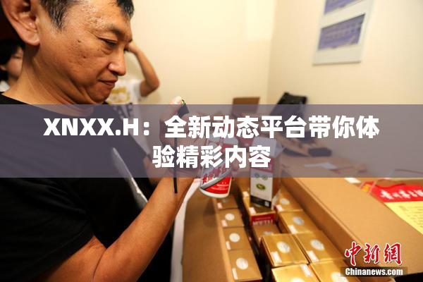 XNXX.H：全新动态平台带你体验精彩内容
