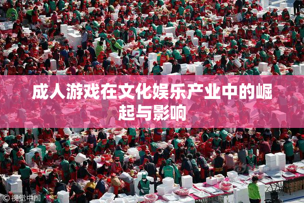 成人游戏在文化娱乐产业中的崛起与影响