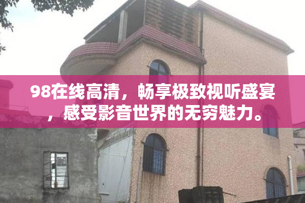 98在线高清，畅享极致视听盛宴，感受影音世界的无穷魅力。
