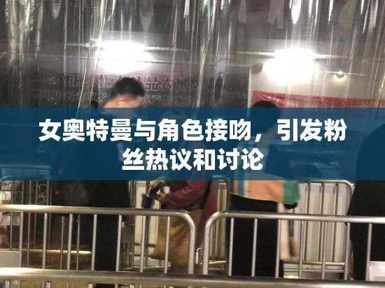 女奥特曼与角色接吻，引发粉丝热议和讨论