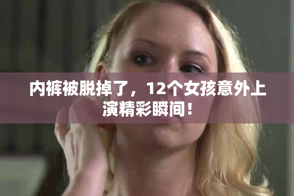内裤被脱掉了，12个女孩意外上演精彩瞬间！