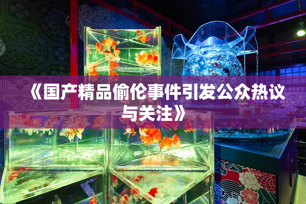 《国产精品偷伦事件引发公众热议与关注》