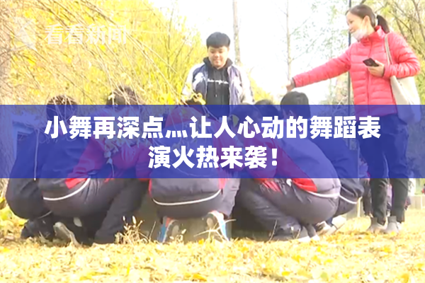小舞再深点灬让人心动的舞蹈表演火热来袭！