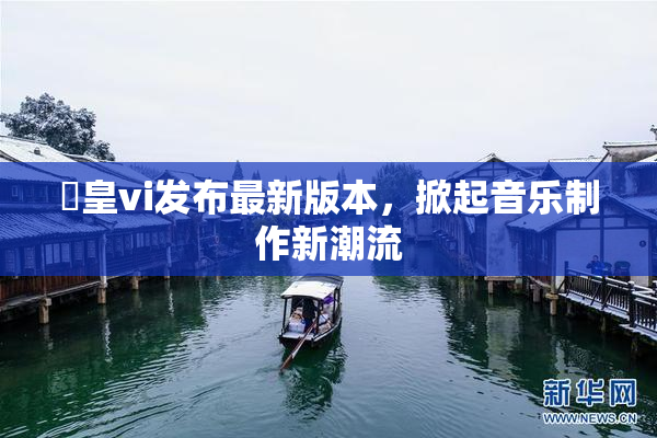 嘼皇vi发布最新版本，掀起音乐制作新潮流