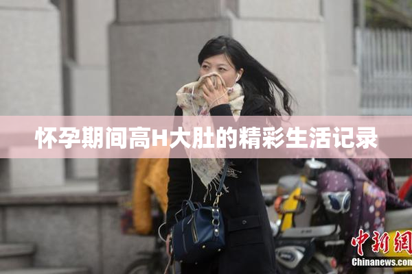 怀孕期间高H大肚的精彩生活记录