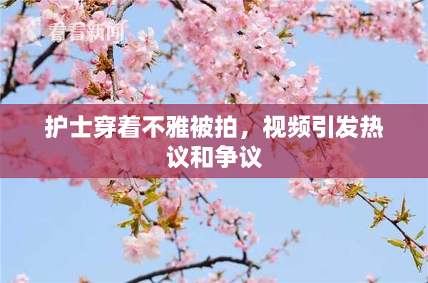 护士穿着不雅被拍，视频引发热议和争议